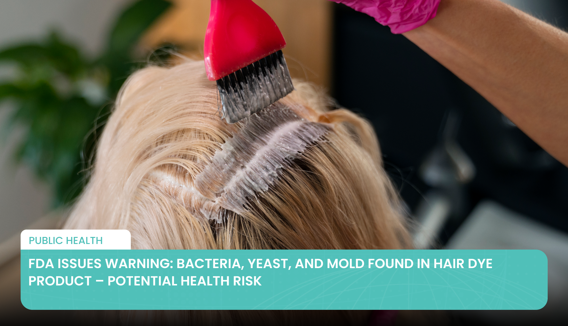 FDA Issues Warning: Bacteria, Yeast, and Mold Found in Hair Dye Product – Potential Health Risk
